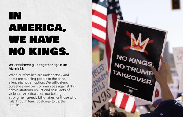 Digital graphic split in half: on the left, large bold black text on a light gray background reads “IN AMERICA, WE HAVE NO KINGS.” followed by smaller text about showing up together on March 28 and defending communities from an unjust administration, saying America does not belong to strongmen or greedy billionaires but to the people. On the right, a protest scene shows an American flag and a crowd holding signs, with the most prominent black sign in the foreground displaying a crossed-out gold crown illustration and the white text “NO KINGS NO TRUMP TAKEOVER.”